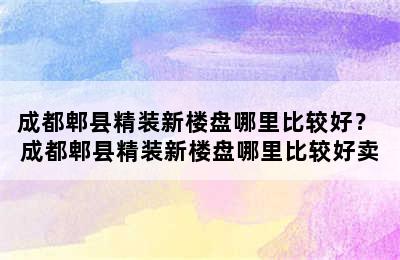 成都郫县精装新楼盘哪里比较好？ 成都郫县精装新楼盘哪里比较好卖